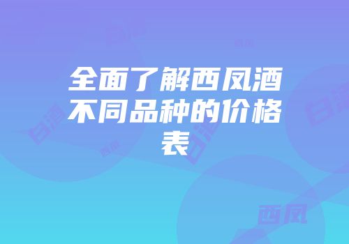全面了解西凤酒不同品种的价格表