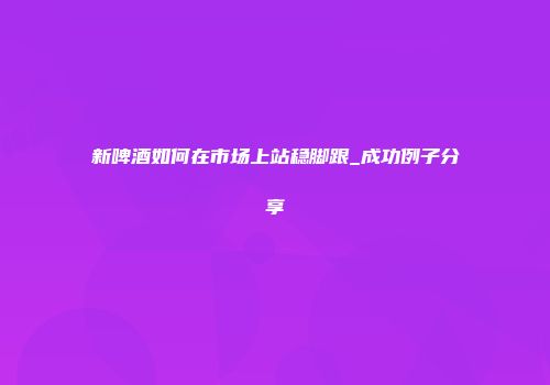 新啤酒如何在市场上站稳脚跟_成功例子分享