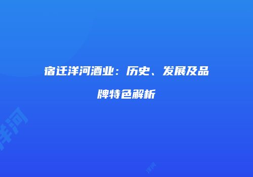宿迁洋河酒业：历史、发展及品牌特色解析