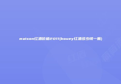 maison红酒价格2011(bouey红酒多少钱一瓶)