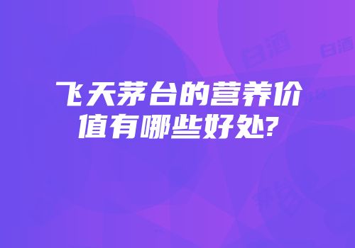 飞天茅台的营养价值有哪些好处?