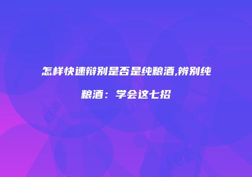 怎样快速辩别是否是纯粮酒,辨别纯粮酒：学会这七招