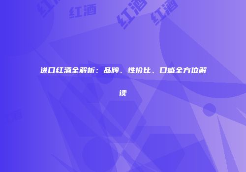 进口红酒全解析：品牌、性价比、口感全方位解读