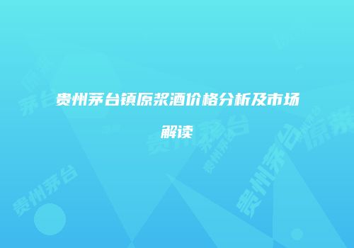 贵州茅台镇原浆酒价格分析及市场解读