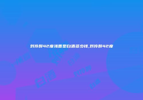 刘伶醉42度浓香型白酒多少钱,刘伶醉42度