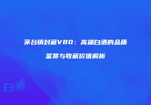 茅台镇封藏V80：高端白酒的品质鉴赏与收藏价值解析