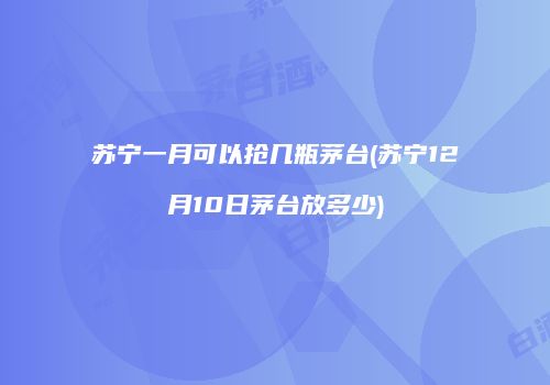 苏宁一月可以抢几瓶茅台(苏宁12月10日茅台放多少)