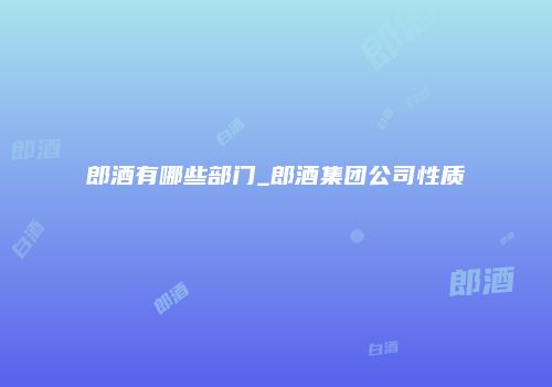 郎酒有哪些部门_郎酒集团公司性质