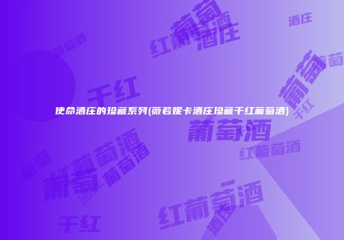 使命酒庄的珍藏系列(薇若妮卡酒庄珍藏干红葡萄酒)