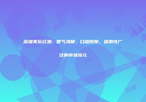 深圳美乐红酒：香气浓郁，口感醇厚，适用性广泛的市场宠儿