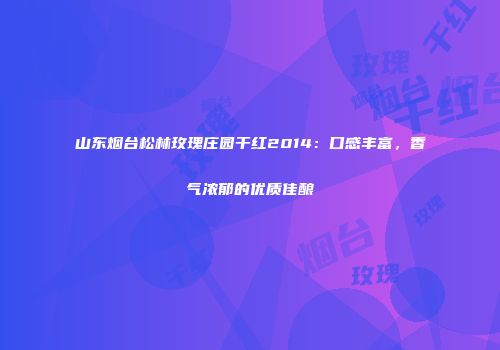 山东烟台松林玫瑰庄园干红2014：口感丰富，香气浓郁的优质佳酿