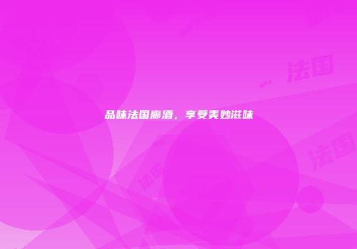 品味法国廊酒，享受美妙滋味