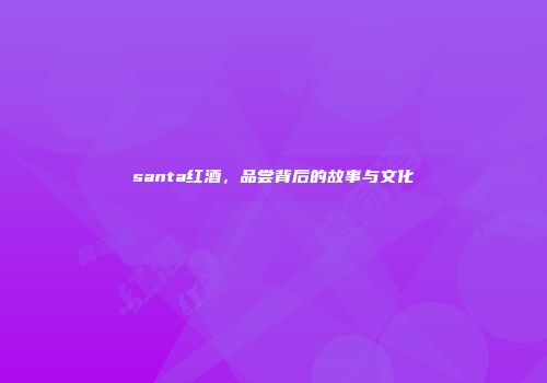 santa红酒，品尝背后的故事与文化