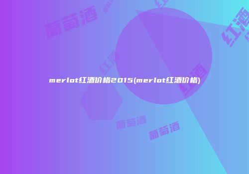 merlot红酒价格2015(merlot红酒价格)