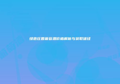 绿色庄园葡萄酒价格解析与获取途径