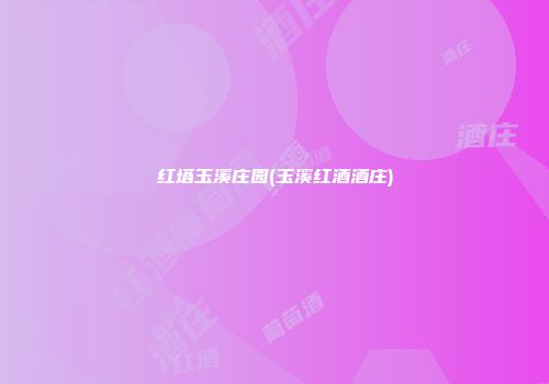 红塔玉溪庄园(玉溪红酒酒庄)