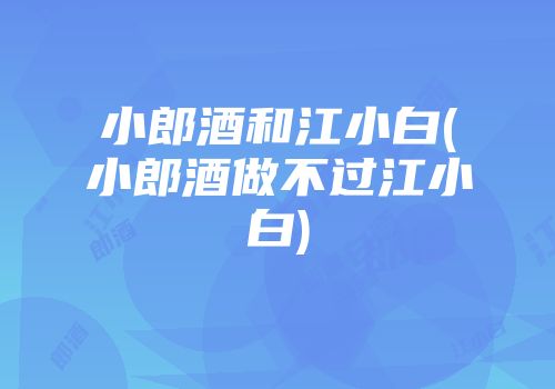 小郎酒和江小白(小郎酒做不过江小白)