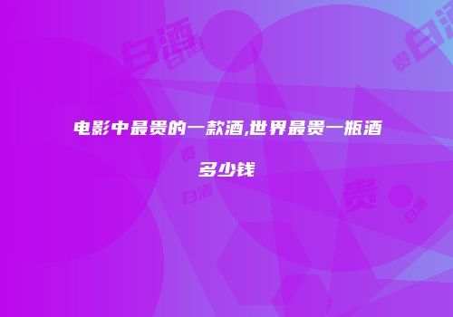 电影中最贵的一款酒,世界最贵一瓶酒多少钱