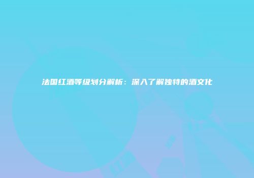 法国红酒等级划分解析：深入了解独特的酒文化