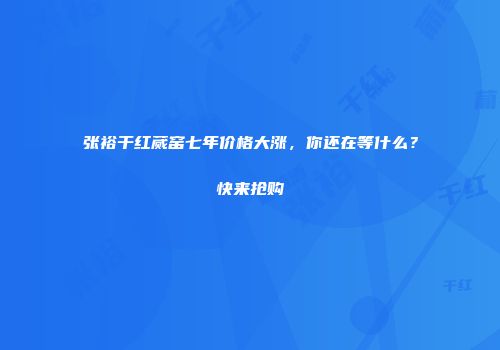 张裕干红蒇窑七年价格大涨，你还在等什么？快来抢购