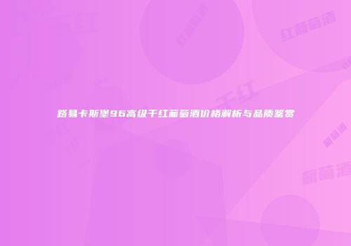路易卡斯堡96高级干红葡萄酒价格解析与品质鉴赏