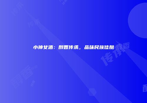 小神女酒：醇香传承，品味民族佳酿