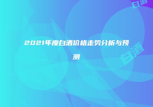 2021年度白酒价格走势分析与预测