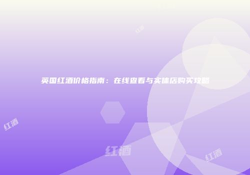 英国红酒价格指南：在线查看与实体店购买攻略
