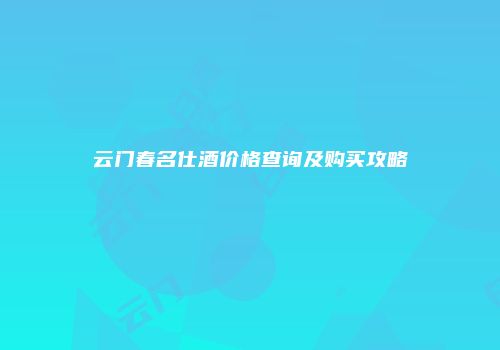 云门春名仕酒价格查询及购买攻略