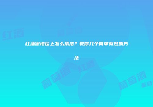 红酒撒地毯上怎么清洁？教你几个简单有效的方法