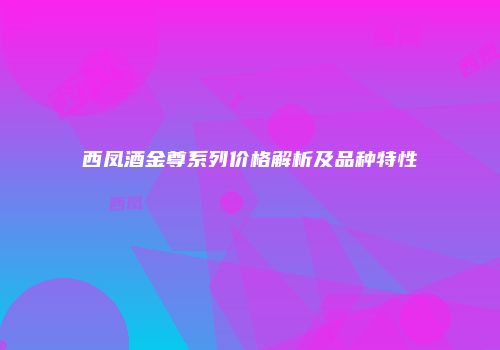 西凤酒金尊系列价格解析及品种特性