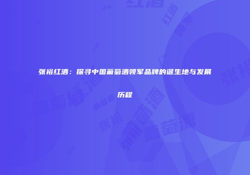 张裕红酒：探寻中国葡萄酒领军品牌的诞生地与发展历程