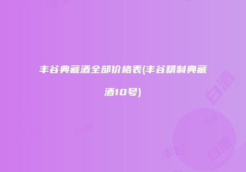 丰谷典藏酒全部价格表(丰谷精制典藏酒10号)