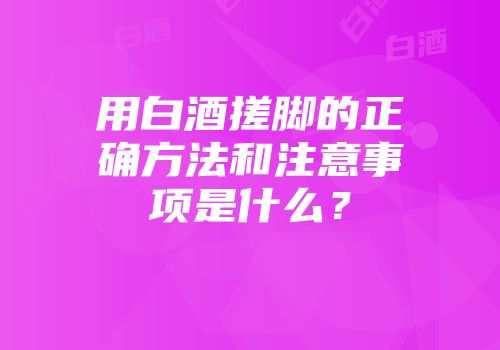 用白酒搓脚的正确方法和注意事项是什么？