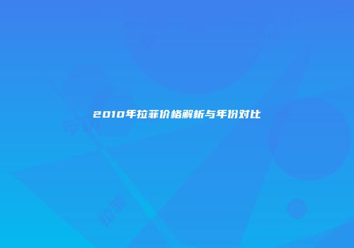 2010年拉菲价格解析与年份对比