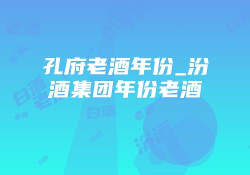 孔府老酒年份_汾酒集团年份老酒