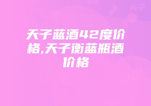 天子蓝酒42度价格,天子衡蓝瓶酒价格