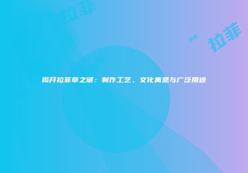 揭开拉菲草之谜：制作工艺、文化寓意与广泛用途