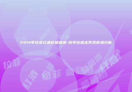 2014年拉菲红酒价格查询-历年价格走势及市场分析