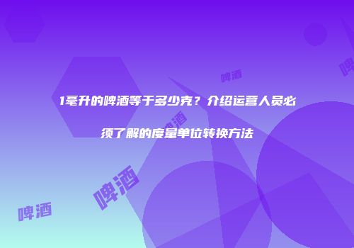 1毫升的啤酒等于多少克？介绍运营人员必须了解的度量单位转换方法