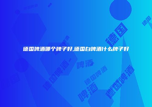 德国啤酒哪个牌子好,德国白啤酒什么牌子好