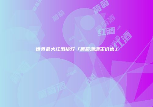 世界最大红酒排行「葡萄酒酒王价格」