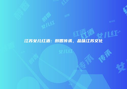 江苏女儿红酒：醇香传承，品味江苏文化