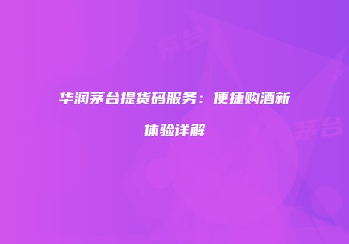华润茅台提货码服务：便捷购酒新体验详解