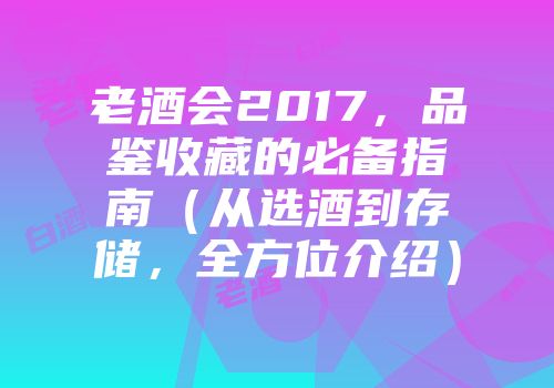 老酒会2017，品鉴收藏的必备指南（从选酒到存储，全方位介绍）