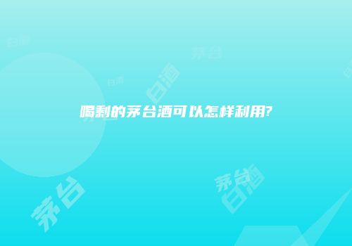 喝剩的茅台酒可以怎样利用?