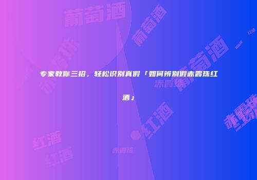 专家教你三招，轻松识别真假「如何辨别假赤霞珠红酒」