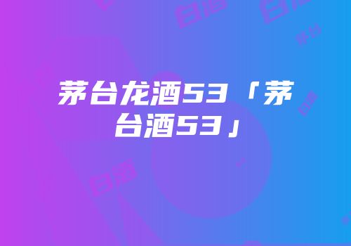 茅台龙酒53「茅台酒53」