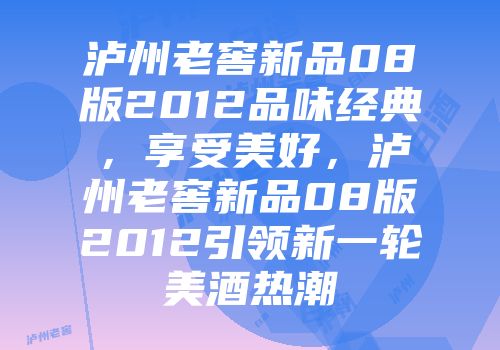 泸州老窖新品08版2012品味经典，享受美好，泸州老窖新品08版2012引领新一轮美酒热潮