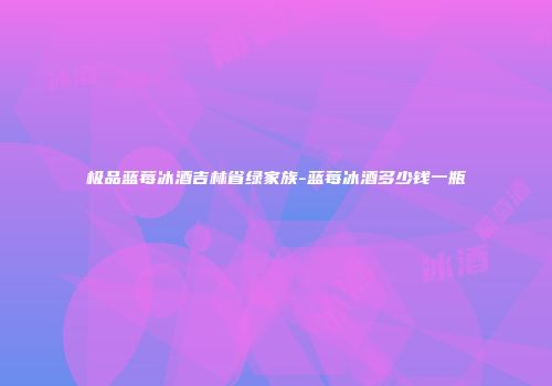 极品蓝莓冰酒吉林省绿家族-蓝莓冰酒多少钱一瓶